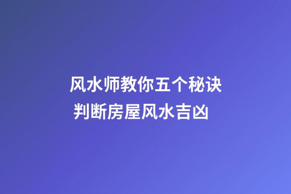 风水师教你五个秘诀 判断房屋风水吉凶